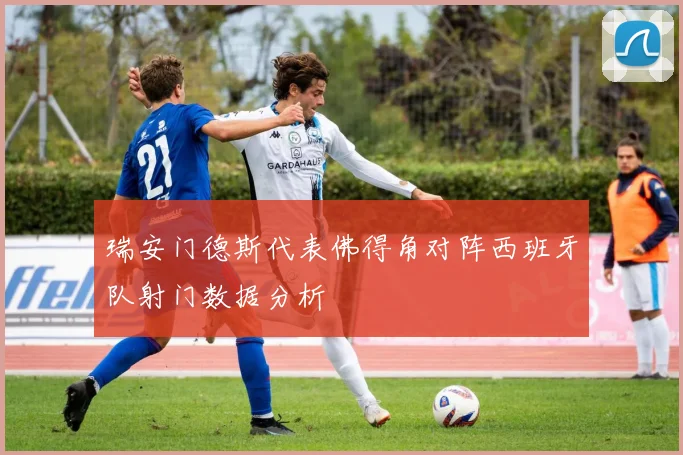 瑞安门德斯代表佛得角对阵西班牙队射门数据分析