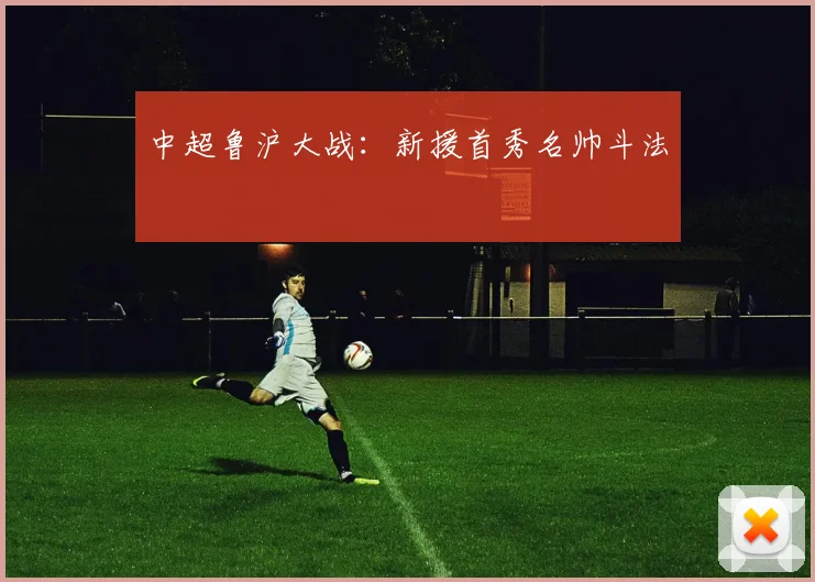 中超鲁沪大战：新援首秀名帅斗法