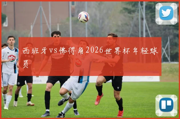 西班牙vs佛得角2026世界杯年轻球员