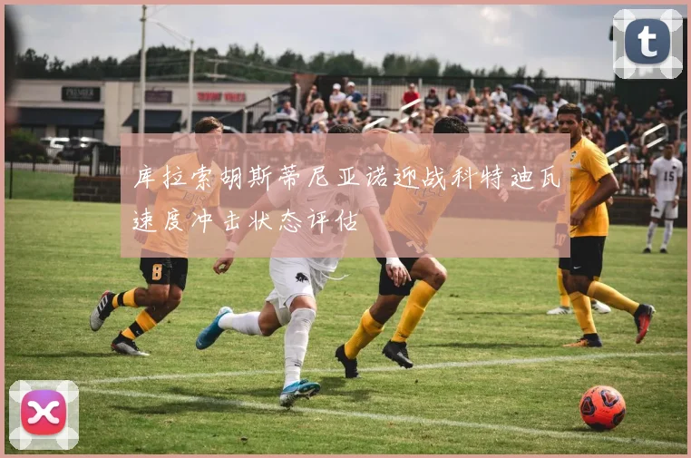 库拉索胡斯蒂尼亚诺迎战科特迪瓦速度冲击状态评估