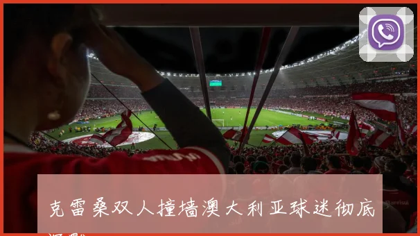 克雷桑双人撞墙澳大利亚球迷彻底沉默