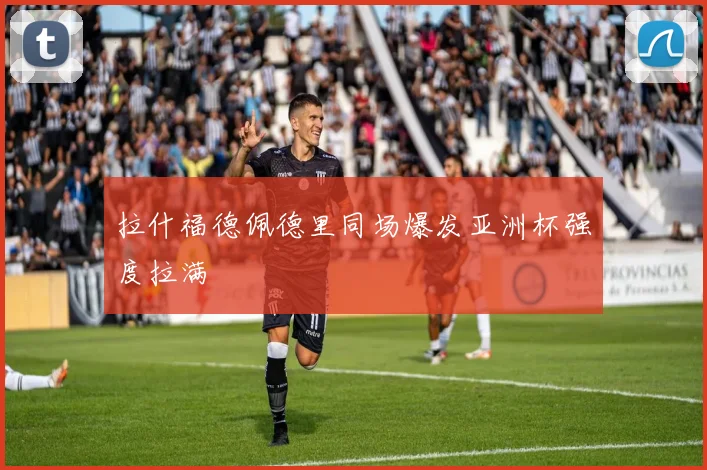 拉什福德佩德里同场爆发亚洲杯强度拉满