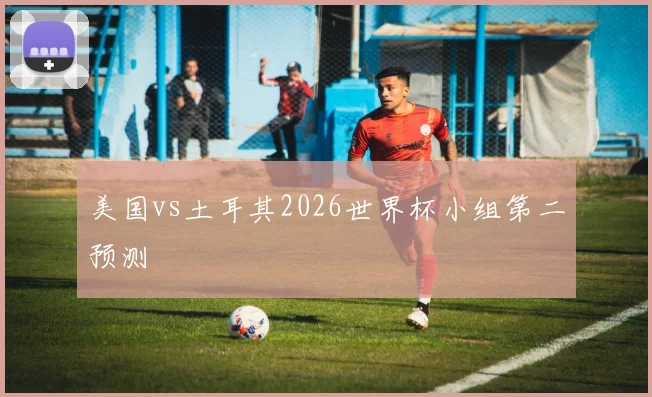 美国vs土耳其2026世界杯小组第二预测