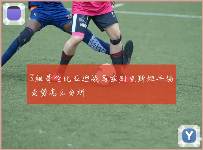 K组哥伦比亚迎战乌兹别克斯坦半场走势怎么分析