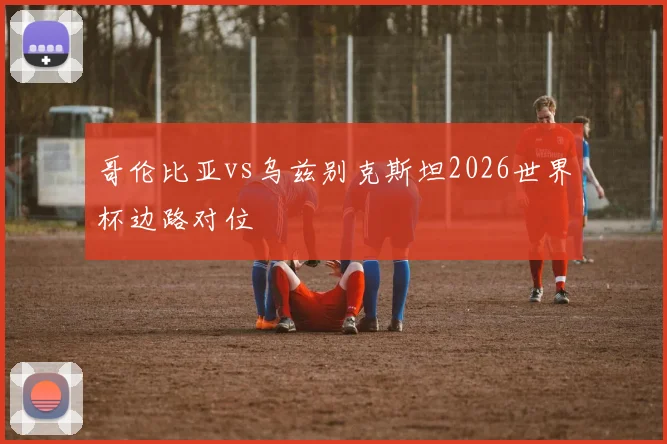 哥伦比亚vs乌兹别克斯坦2026世界杯边路对位