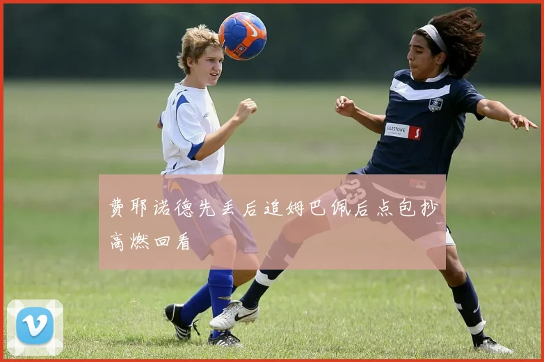费耶诺德先丢后追姆巴佩后点包抄高燃回看