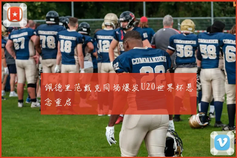 佩德里范戴克同场爆发U20世界杯悬念重启