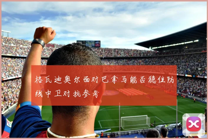 格瓦迪奥尔面对巴拿马能否稳住防线中卫对抗参考