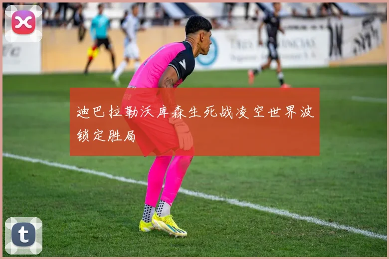 迪巴拉勒沃库森生死战凌空世界波锁定胜局