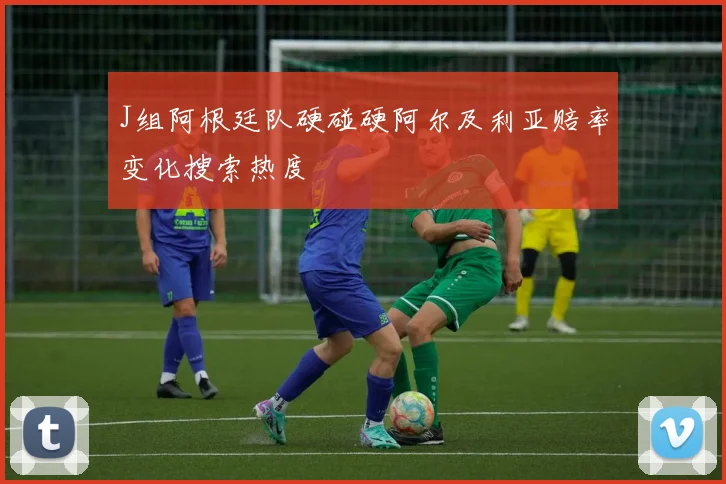 J组阿根廷队硬碰硬阿尔及利亚赔率变化搜索热度