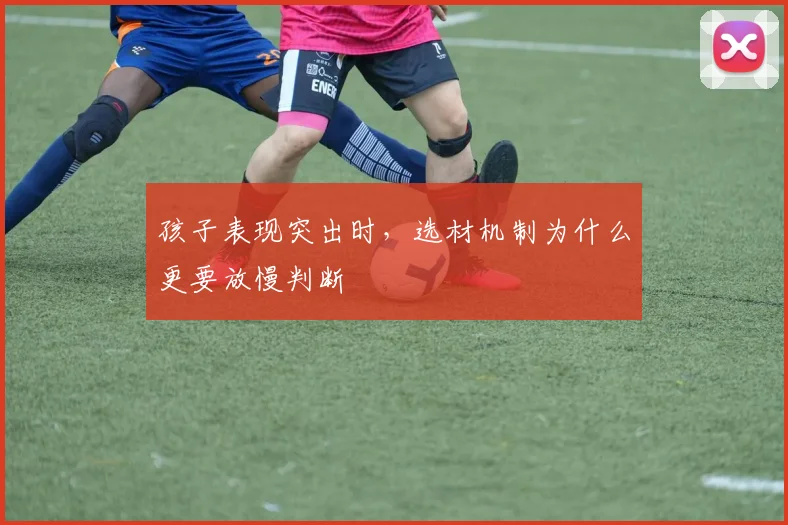 孩子表现突出时，选材机制为什么更要放慢判断