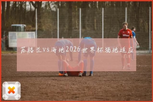 苏格兰vs海地2026世界杯场地适应