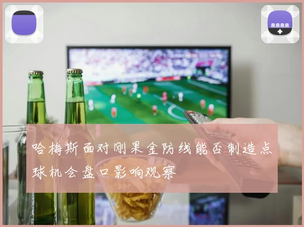 哈梅斯面对刚果金防线能否制造点球机会盘口影响观察