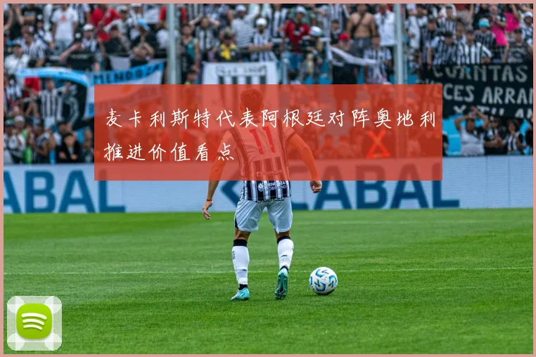 麦卡利斯特代表阿根廷对阵奥地利推进价值看点