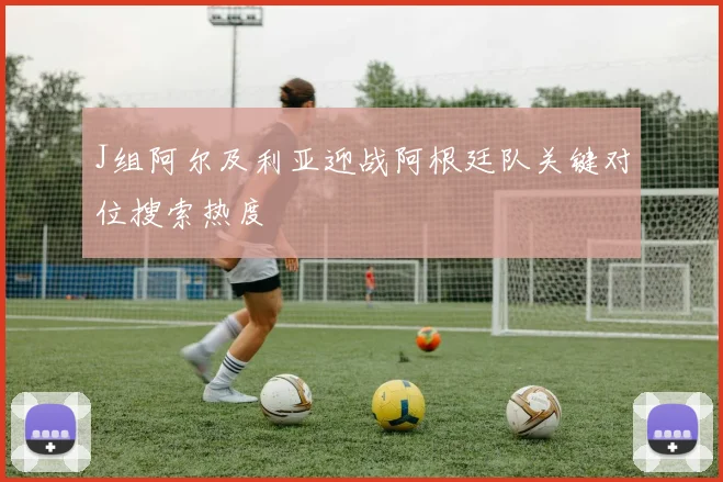 J组阿尔及利亚迎战阿根廷队关键对位搜索热度