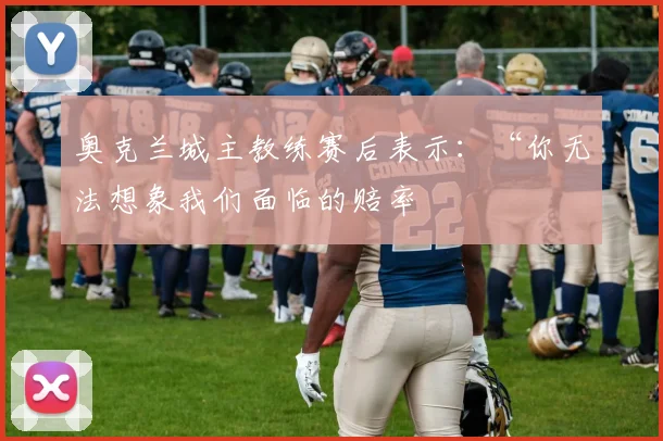奥克兰城主教练赛后表示：“你无法想象我们面临的赔率