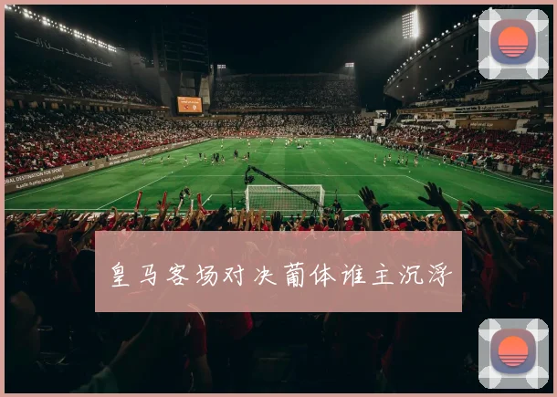 皇马客场对决葡体谁主沉浮