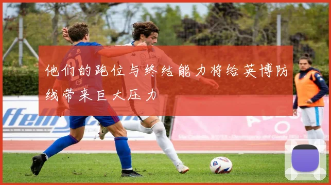 他们的跑位与终结能力将给英博防线带来巨大压力