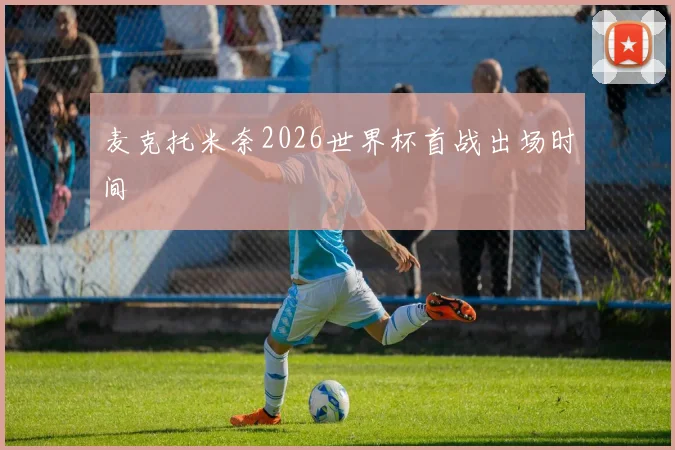 麦克托米奈2026世界杯首战出场时间