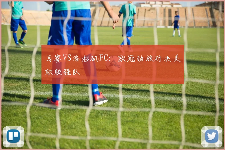 马赛VS洛杉矶FC：欧冠劲旅对决美职联强队