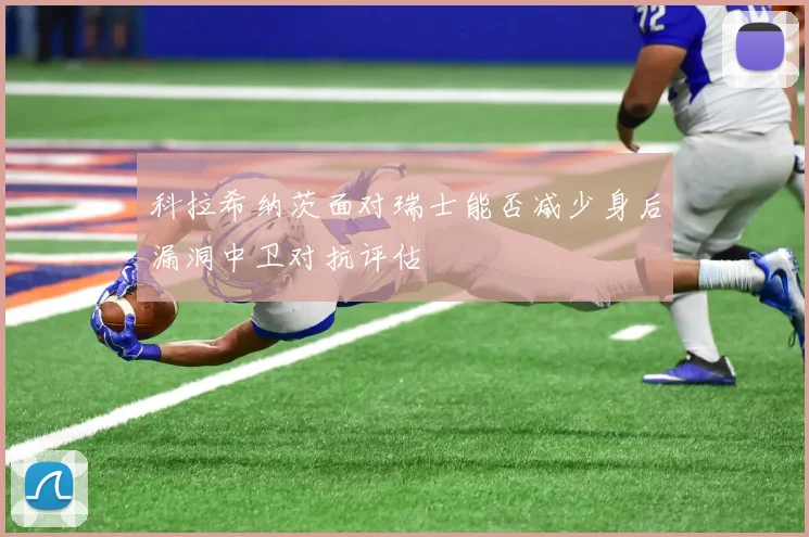 科拉希纳茨面对瑞士能否减少身后漏洞中卫对抗评估