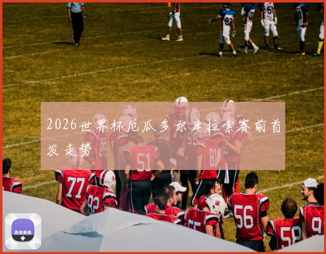 2026世界杯厄瓜多尔库拉索赛前首发走势