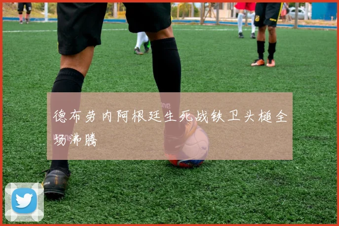 德布劳内阿根廷生死战铁卫头槌全场沸腾