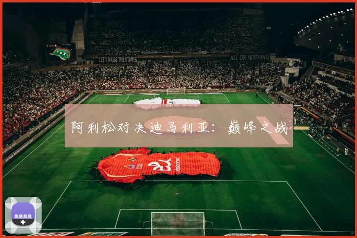 阿利松对决迪马利亚：巅峰之战