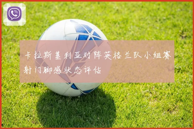 卡拉斯基利亚对阵英格兰队小组赛射门脚感状态评估