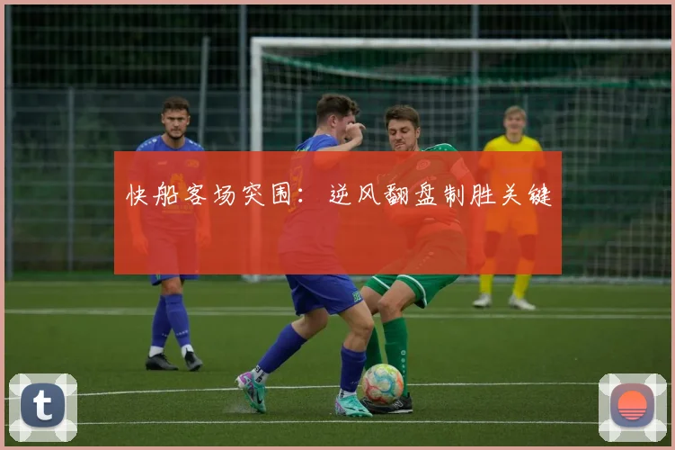 快船客场突围：逆风翻盘制胜关键