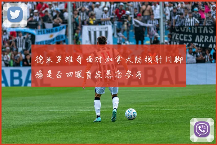 德米罗维奇面对加拿大防线射门脚感是否回暖首发悬念参考