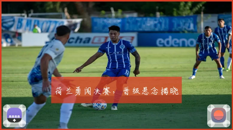 荷兰勇闯决赛，晋级悬念揭晓