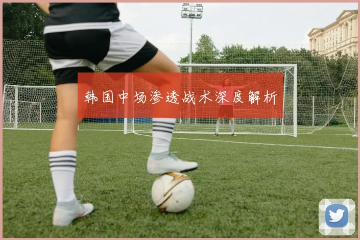 韩国中场渗透战术深度解析