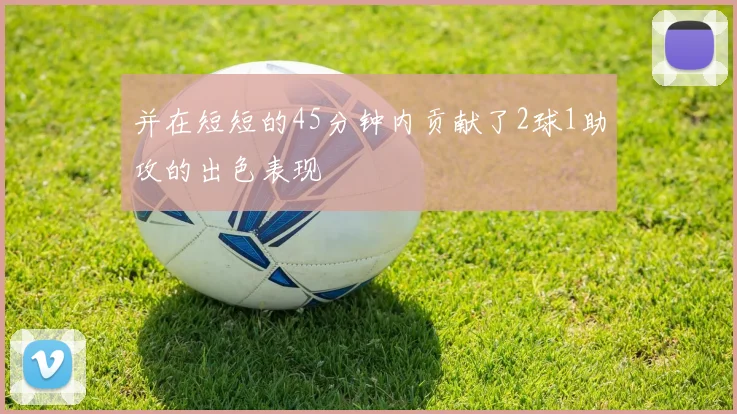 并在短短的45分钟内贡献了2球1助攻的出色表现