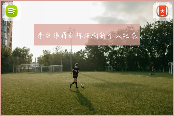 李宗伟再创辉煌刷新个人纪录