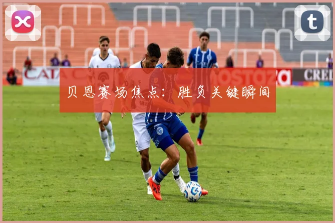 贝恩赛场焦点：胜负关键瞬间