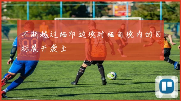 不断越过缅印边境对缅甸境内的目标展开袭击