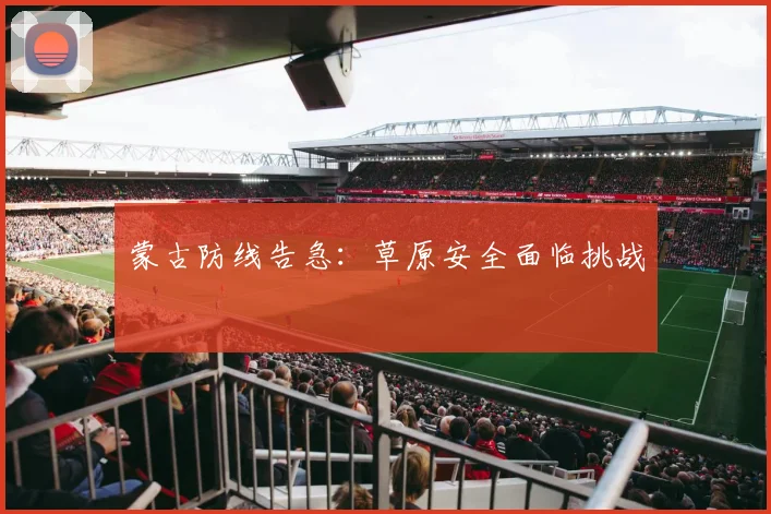 蒙古防线告急：草原安全面临挑战