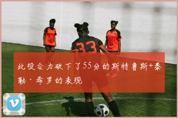 此役合力砍下了55分的斯特鲁斯+泰勒·希罗的表现