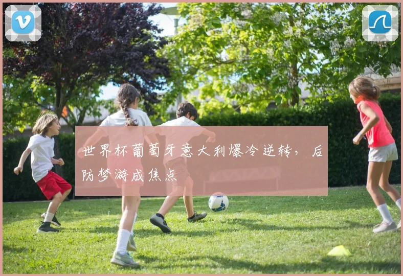 世界杯葡萄牙意大利爆冷逆转，后防梦游成焦点