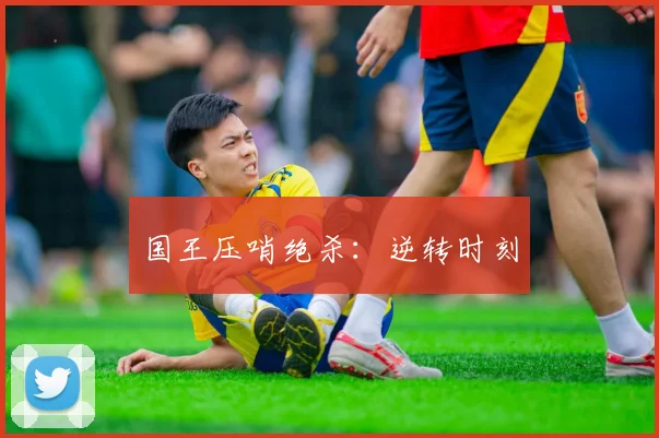 国王压哨绝杀：逆转时刻