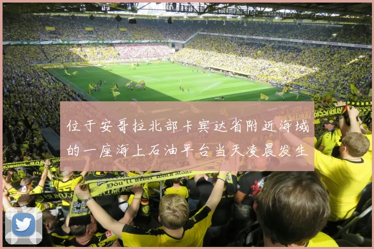 位于安哥拉北部卡宾达省附近海域的一座海上石油平台当天凌晨发生火灾