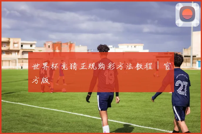 世界杯竞猜正规购彩方法教程｜官方版