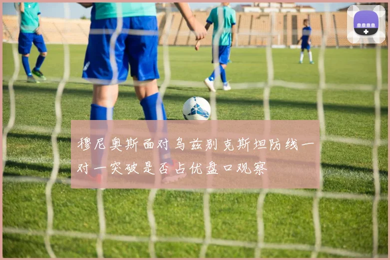 穆尼奥斯面对乌兹别克斯坦防线一对一突破是否占优盘口观察