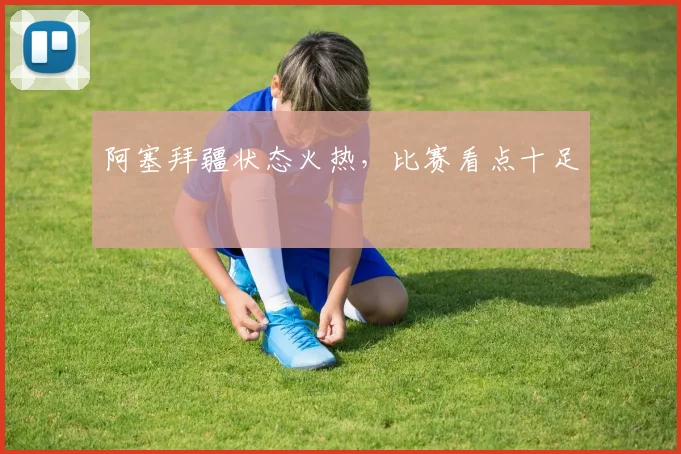 阿塞拜疆状态火热，比赛看点十足