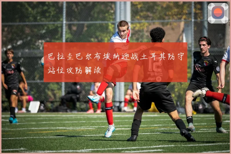 巴拉圭巴尔布埃纳迎战土耳其防守站位攻防解读
