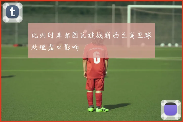 比利时库尔图瓦迎战新西兰高空球处理盘口影响