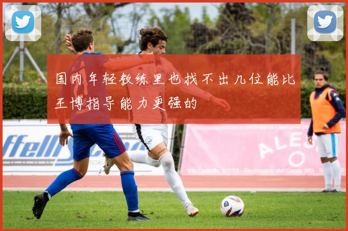 国内年轻教练里也找不出几位能比王博指导能力更强的