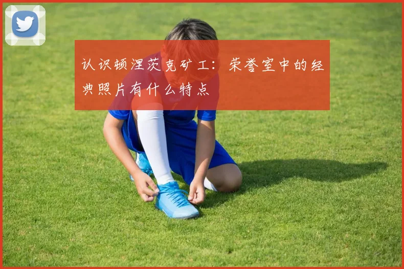 认识顿涅茨克矿工：荣誉室中的经典照片有什么特点