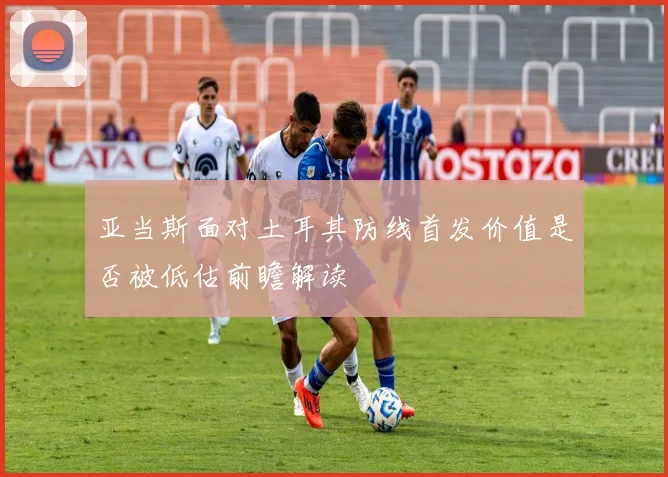 亚当斯面对土耳其防线首发价值是否被低估前瞻解读